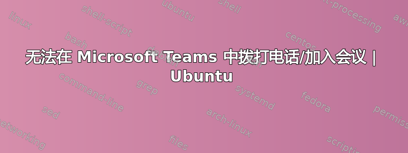 无法在 Microsoft Teams 中拨打电话/加入会议 | Ubuntu