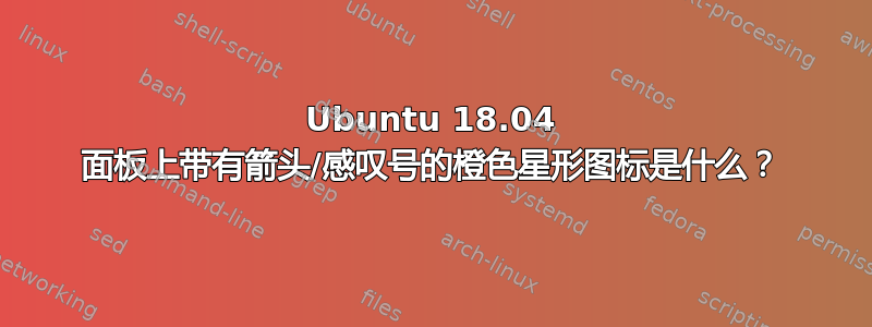 Ubuntu 18.04 面板上带有箭头/感叹号的橙色星形图标是什么？