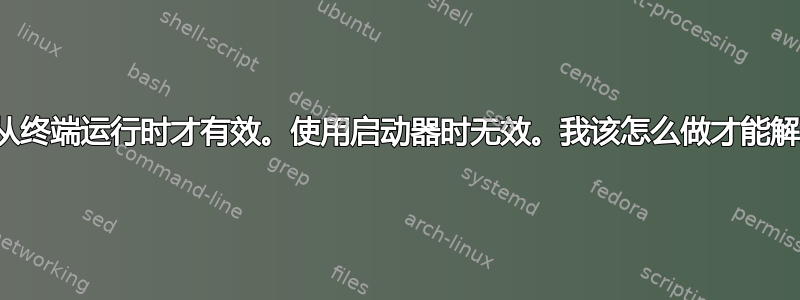 我的命令仅在从终端运行时才有效。使用启动器时无效。我该怎么做才能解决这个问题？