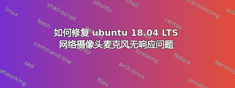 如何修复 ubuntu 18.04 LTS 网络摄像头麦克风无响应问题