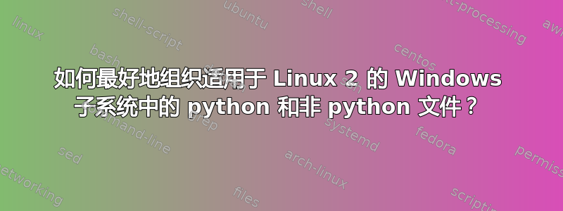 如何最好地组织适用于 Linux 2 的 Windows 子系统中的 python 和非 python 文件？