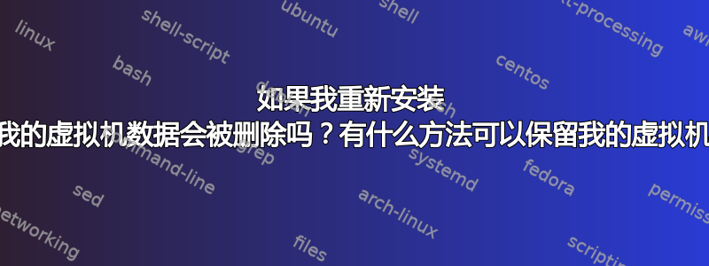 如果我重新安装 qemu，我的虚拟机数据会被删除吗？有什么方法可以保留我的虚拟机数据吗？