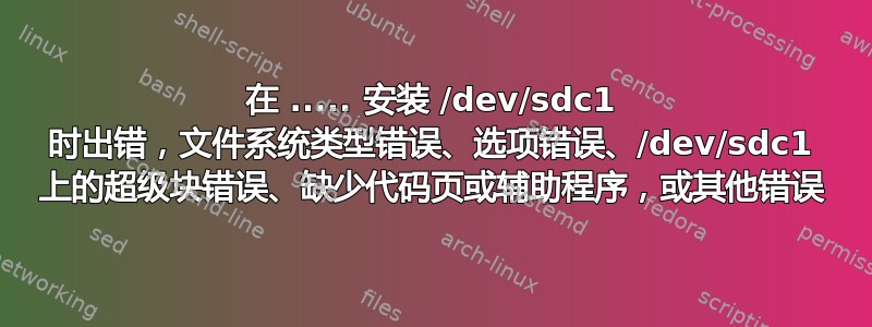 在 ..... 安装 /dev/sdc1 时出错，文件系统类型错误、选项错误、/dev/sdc1 上的超级块错误、缺少代码页或辅助程序，或其他错误