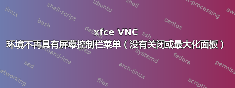 xfce VNC 环境不再具有屏幕控制栏菜单（没有关闭或最大化面板）