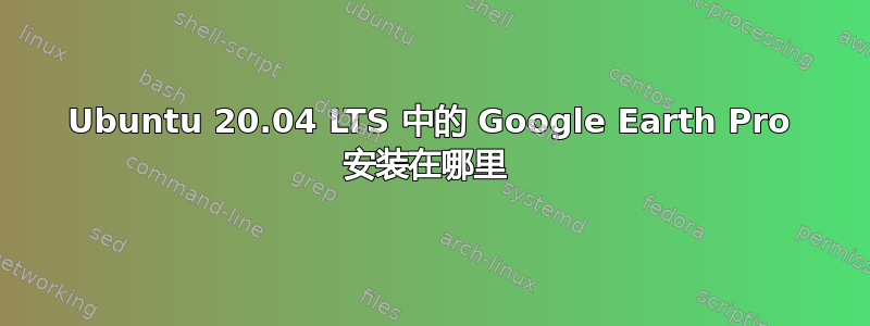 Ubuntu 20.04 LTS 中的 Google Earth Pro 安装在哪里 