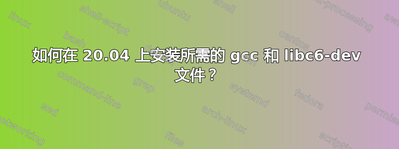 如何在 20.04 上安装所需的 gcc 和 libc6-dev 文件？