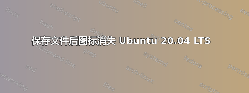 保存文件后图标消失 Ubuntu 20.04 LTS 