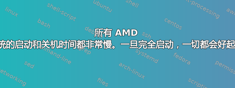 所有 AMD 系统的启动和关机时间都非常慢。一旦完全启动，一切都会好起来