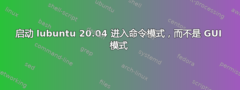 启动 lubuntu 20.04 进入命令模式，而不是 GUI 模式