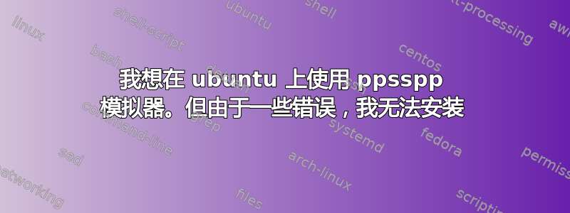 我想在 ubuntu 上使用 ppsspp 模拟器。但由于一些错误，我无法安装