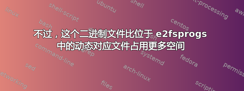 不过，这个二进制文件比位于 e2fsprogs 中的动态对应文件占用更多空间