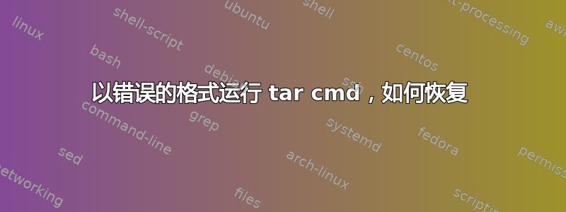 以错误的格式运行 tar cmd，如何恢复