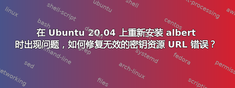 在 Ubuntu 20.04 上重新安装 albert 时出现问题，如何修复无效的密钥资源 URL 错误？