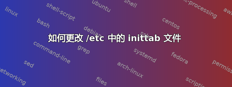 如何更改 /etc 中的 inittab 文件