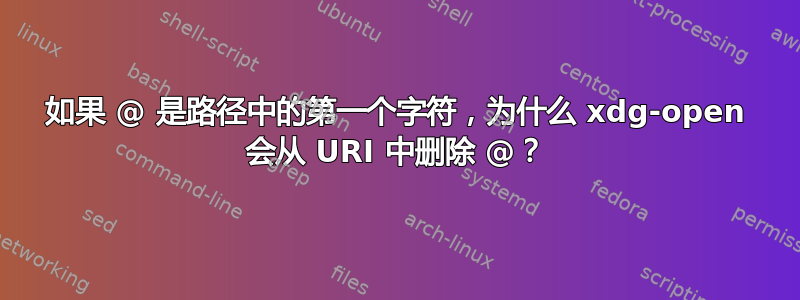 如果 @ 是路径中的第一个字符，为什么 xdg-open 会从 URI 中删除 @？