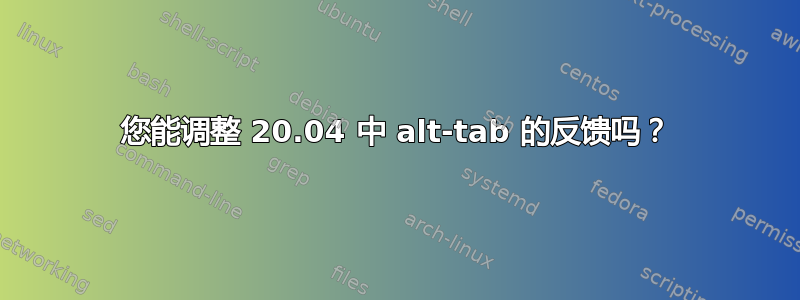 您能调整 20.04 中 alt-tab 的反馈吗？