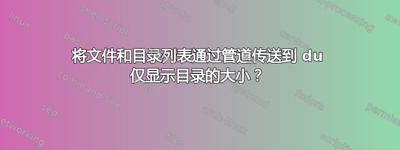 将文件和目录列表通过管道传送到 du 仅显示目录的大小？