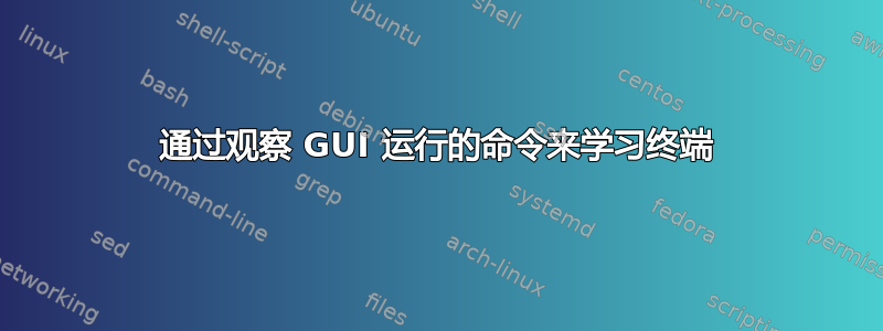 通过观察 GUI 运行的命令来学习终端