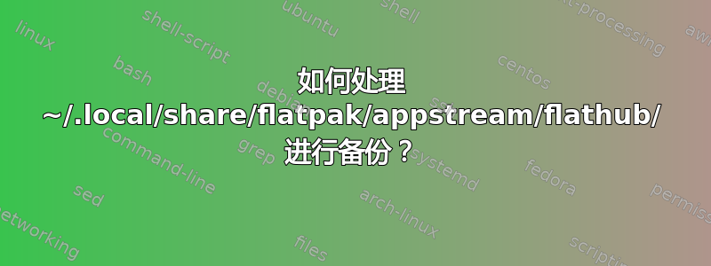 如何处理 ~/.local/share/flatpak/appstream/flathub/ 进行备份？