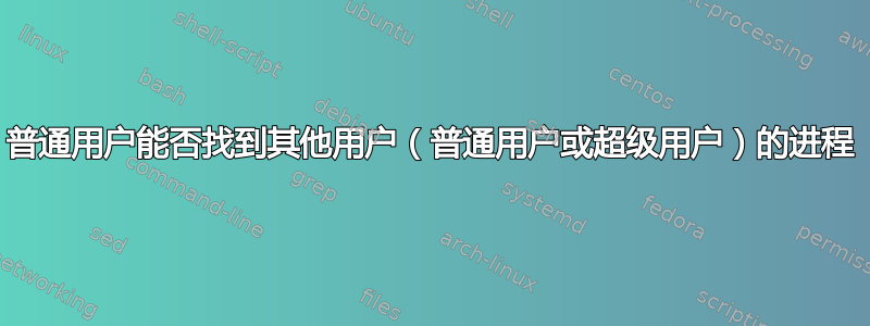 普通用户能否找到其他用户（普通用户或超级用户）的进程