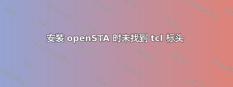 安装 openSTA 时未找到 tcl 标头