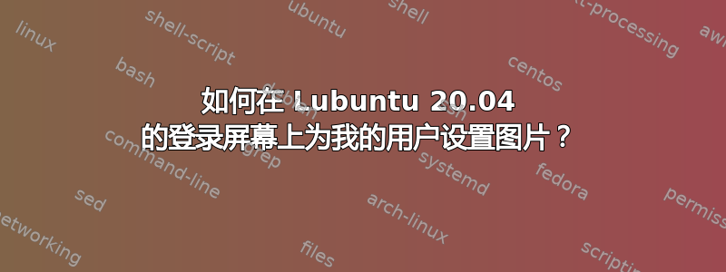 如何在 Lubuntu 20.04 的登录屏幕上为我的用户设置图片？