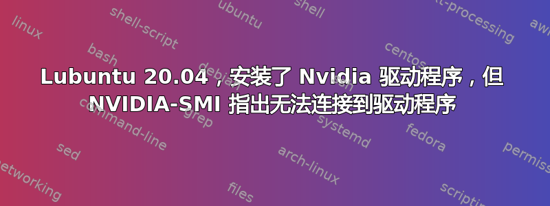 Lubuntu 20.04，安装了 Nvidia 驱动程序，但 NVIDIA-SMI 指出无法连接到驱动程序