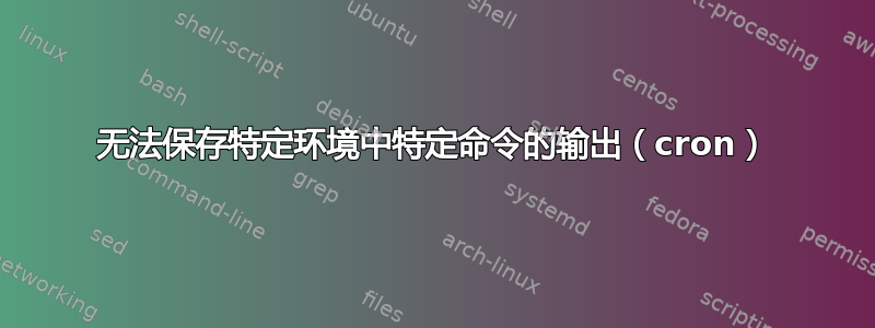 无法保存特定环境中特定命令的输出（cron）