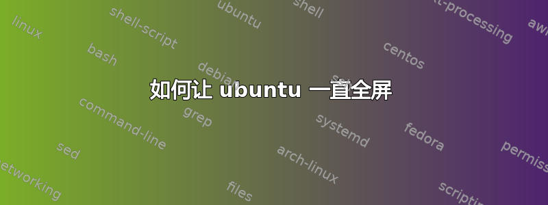 如何让 ubuntu 一直全屏