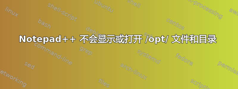 Notepad++ 不会显示或打开 /opt/ 文件和目录