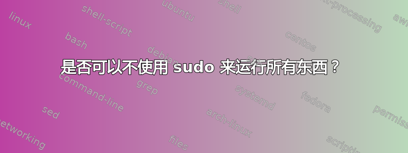 是否可以不使用 sudo 来运行所有东西？