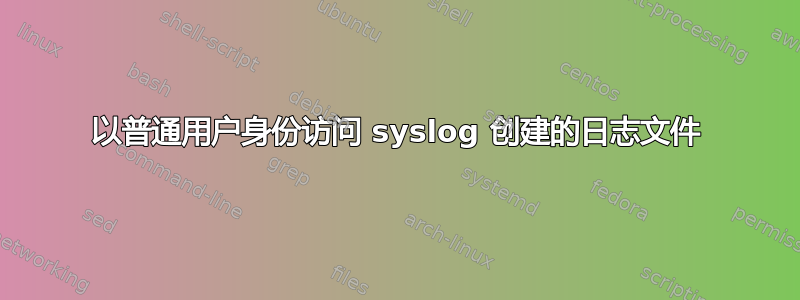 以普通用户身份访问 syslog 创建的日志文件