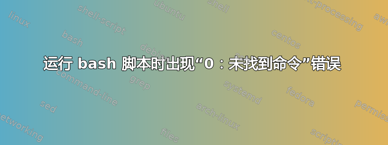 运行 bash 脚本时出现“0：未找到命令”错误