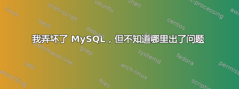 我弄坏了 MySQL，但不知道哪里出了问题