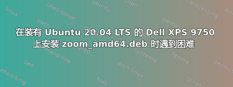 在装有 Ubuntu 20.04 LTS 的 Dell XPS 9750 上安装 zoom_amd64.deb 时遇到困难 