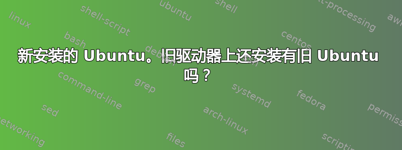 新安装的 Ubuntu。旧驱动器上还安装有旧 Ubuntu 吗？