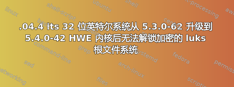 18.04.4 lts 32 位英特尔系统从 5.3.0-62 升级到 5.4.0-42 HWE 内核后无法解锁加密的 luks 根文件系统