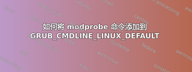 如何将 modprobe 命令添加到 GRUB_CMDLINE_LINUX_DEFAULT