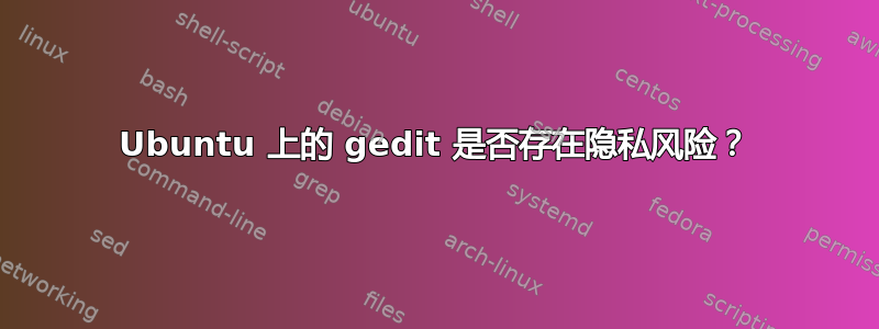 Ubuntu 上的 gedit 是否存在隐私风险？