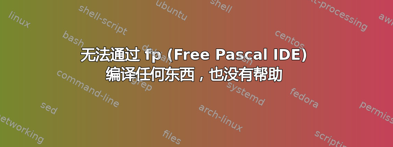 无法通过 fp (Free Pascal IDE) 编译任何东西，也没有帮助