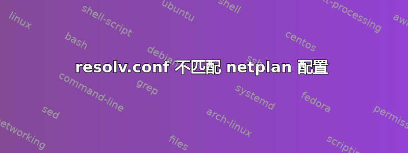 resolv.conf 不匹配 netplan 配置