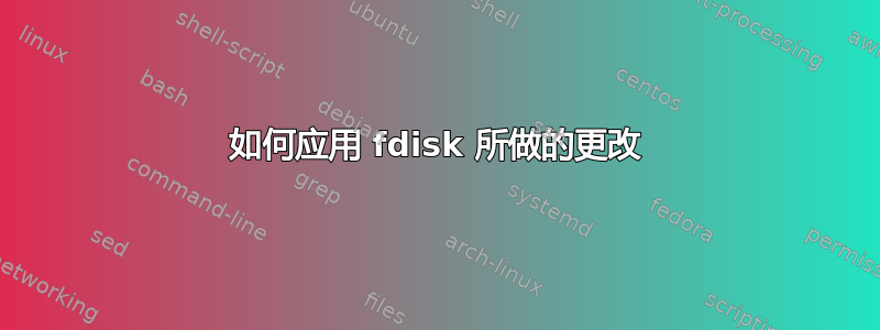 如何应用 fdisk 所做的更改