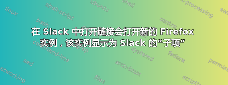 在 Slack 中打开链接会打开新的 Firefox 实例，该实例显示为 Slack 的“子项”