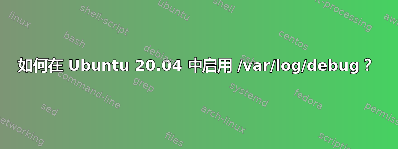 如何在 Ubuntu 20.04 中启用 /var/log/debug？