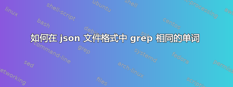 如何在 json 文件格式中 grep 相同的单词