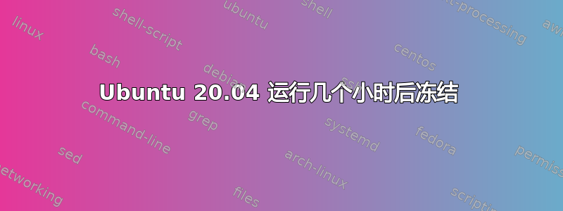 Ubuntu 20.04 运行几个小时后冻结