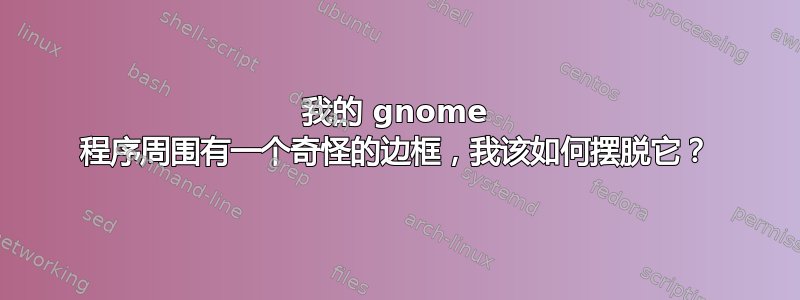 我的 gnome 程序周围有一个奇怪的边框，我该如何摆脱它？