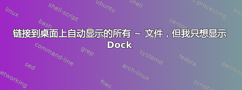 链接到桌面上自动显示的所有 ~ 文件，但我只想显示 Dock