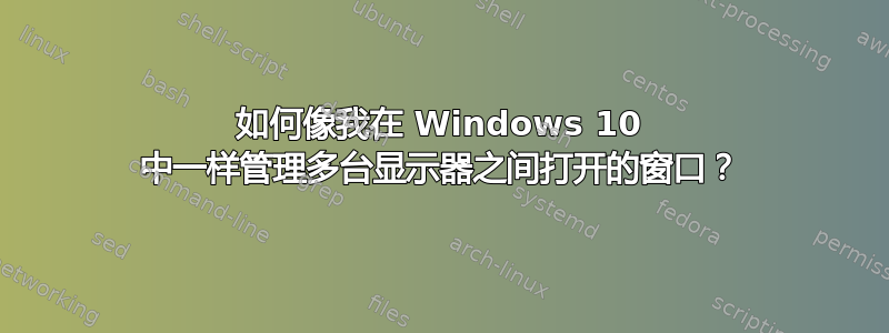 如何像我在 Windows 10 中一样管理多台显示器之间打开的窗口？