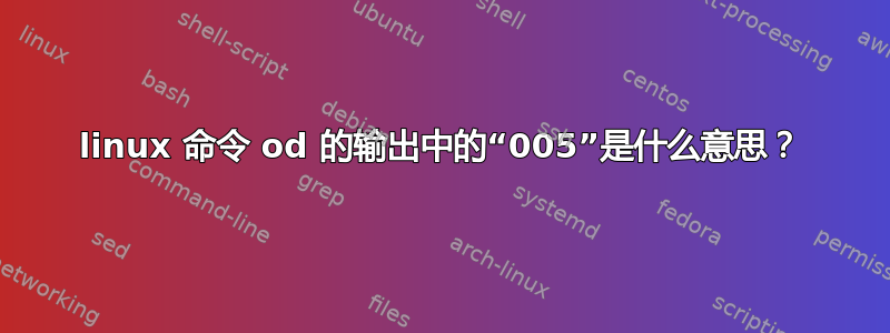 linux 命令 od 的输出中的“005”是什么意思？